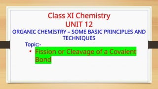 Class XI Chemistry
UNIT 12
ORGANIC CHEMISTRY – SOME BASIC PRINCIPLES AND
TECHNIQUES
Topic:-
• Fission or Cleavage of a Covalent
Bond
 