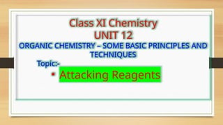 Class XI Chemistry
UNIT 12
ORGANIC CHEMISTRY – SOME BASIC PRINCIPLES AND
TECHNIQUES
Topic:-
• Attacking Reagents
 