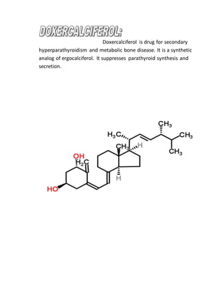 Doxercalciferol is drug for secondary
hyperparathyroidism and metabolic bone disease. It is a synthetic
analog of ergocalciferol. It suppresses parathyroid synthesis and
secretion.
 