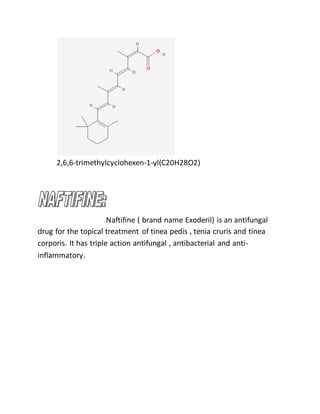 2,6,6-trimethylcyclohexen-1-yl(C20H28O2)
Naftifine ( brand name Exoderil) is an antifungal
drug for the topical treatment of tinea pedis , tenia cruris and tinea
corporis. It has triple action antifungal , antibacterial and anti-
inflammatory.
 