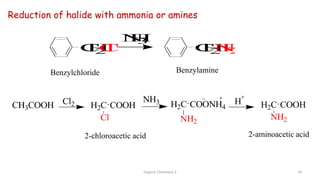 Reduction of halide with ammonia or amines
Benzylchloride Benzylamine
Organic Chemistry 3 10
C
H
2
C
l C
H
2
N
H
2
N
H
3
NH3
CH3COOH H2C
NH2
COONH4 H2C
NH2
COOH
H2C
Cl
COOH H
Cl2
2-chloroacetic acid 2-aminoacetic acid
 