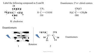 Organic Chemistry 3 24
R: clockwise
C COOH
OH
CH3
H C CH2Br
OH
CH2Cl
H3C
Label the following compound as S and R Enantiomers: 2n n= chiral centres
Enantiomers
C
C
H
3
C
C
H
2
C
H
3
B
r B
r
H
H
Enantiomers
Rotation
1 2
C C
H
3
C
H
2
C C
H
3
B
r B
r
H H
C C
H
3
O
H
C
H
C
H
2
C
H
3
1
2
3
4
 