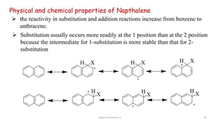  the reactivity in substitution and addition reactions increase from benzene to
anthracene.
Physical and chemical properties of Napthalene
 Substitution usually occurs more readily at the 1 position than at the 2 position
because the intermediate for 1-substitution is more stable than that for 2-
substitution
Organic Chemistry 3 30
 