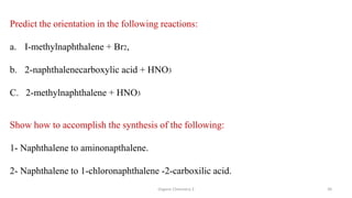Predict the orientation in the following reactions:
a. I-methylnaphthalene + Br2,
b. 2-naphthalenecarboxylic acid + HNO3
C. 2-methylnaphthalene + HNO3
Show how to accomplish the synthesis of the following:
1- Naphthalene to aminonapthalene.
2- Naphthalene to 1-chloronaphthalene -2-carboxilic acid.
Organic Chemistry 3 39
 