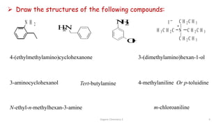 N H 2
4-(ethylmethylamino)cyclohexanone 3-(dimethylamino)hexan-1-ol
3-aminocyclohexanol
H
2
N
4-methylaniline Or p-toluidine
H 3 C H 2 C N
C H 2 C H 3
C H 2 C H 3
C H 2 C H 3
I
 Draw the structures of the following compounds:
Tert-butylamine
N-ethyl-n-methylhexan-3-amine m-chloroaniline
N
H
2
O
H
Organic Chemistry 3 5
 
