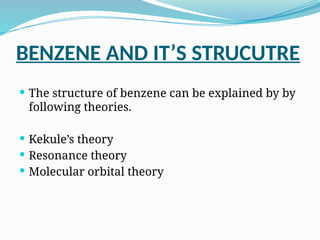 BENZENE AND IT’S STRUCUTRE
 The structure of benzene can be explained by by
following theories.
 Kekule’s theory
 Resonance theory
 Molecular orbital theory
 