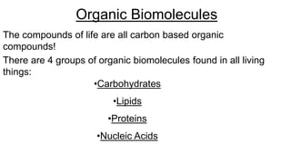 The compounds of life are all carbon based organic
compounds!
There are 4 groups of organic biomolecules found in all living
things:
•Carbohydrates
•Lipids
•Proteins
•Nucleic Acids
Organic Biomolecules
 