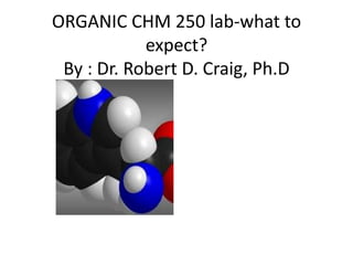 ORGANIC CHM 250 lab-what to
            expect?
 By : Dr. Robert D. Craig, Ph.D
 