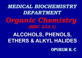 MEDICAL BIOCHEMISTRY
DEPARTMENT
Organic Chemistry
(MBC 233.1)
OPURUM H. C
ALCOHOLS, PHENOLS,
ETHERS & ALKYL HALIDES
1
 