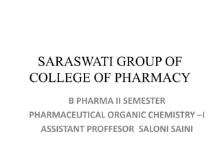 SARASWATI GROUP OF
COLLEGE OF PHARMACY
B PHARMA II SEMESTER
PHARMACEUTICAL ORGANIC CHEMISTRY –I
ASSISTANT PROFFESOR SALONI SAINI
 