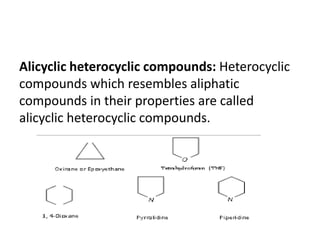 Alicyclic heterocyclic compounds: Heterocyclic
compounds which resembles aliphatic
compounds in their properties are called
alicyclic heterocyclic compounds.
 
