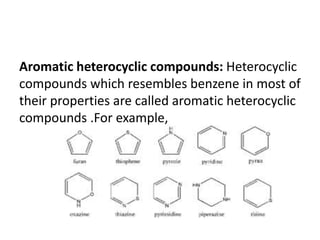 Aromatic heterocyclic compounds: Heterocyclic
compounds which resembles benzene in most of
their properties are called aromatic heterocyclic
compounds .For example,
 