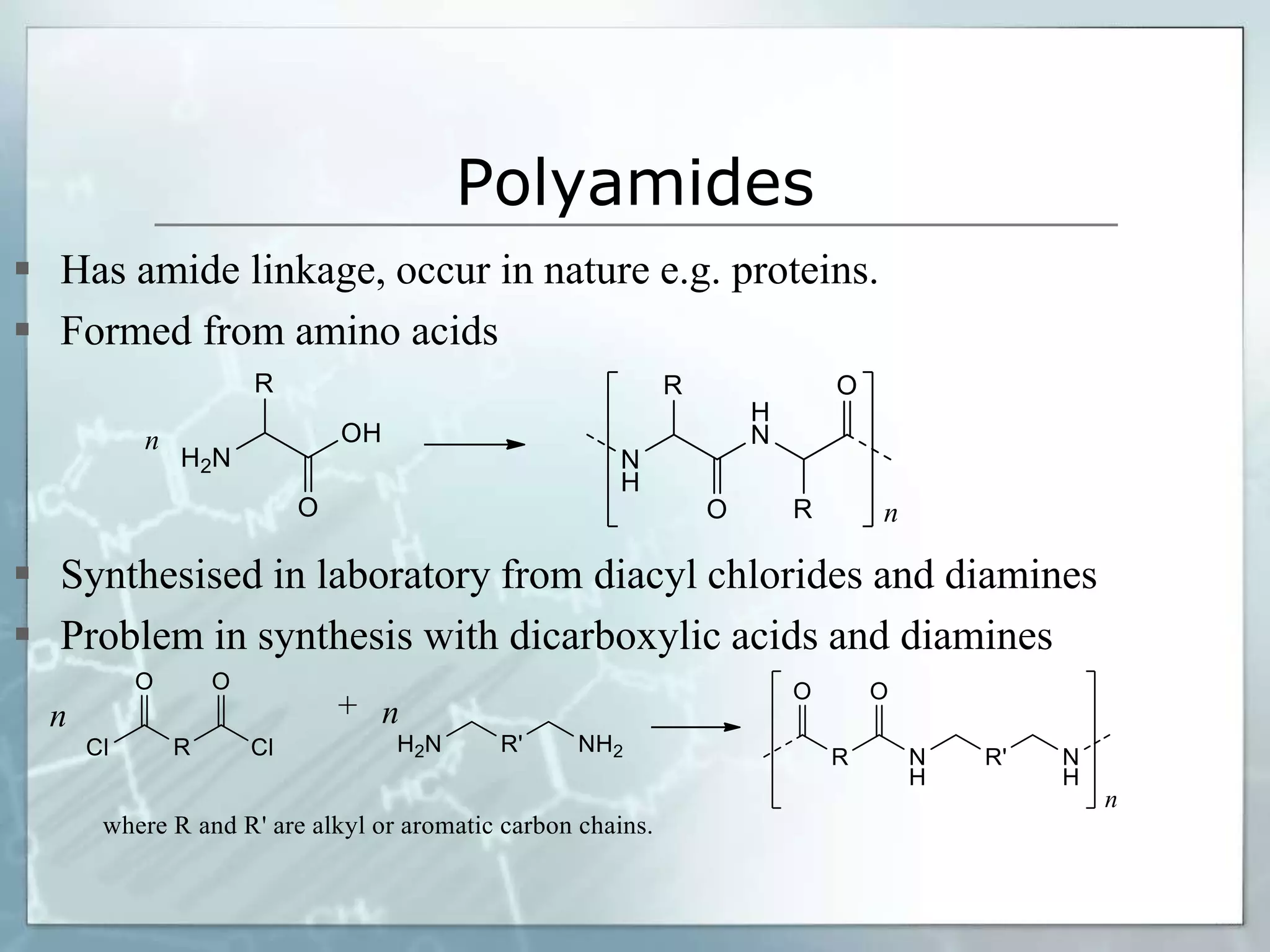 Polyamides
 Has amide linkage, occur in nature e.g. proteins.
 Formed from amino acids
 Synthesised in laboratory from diacyl chlorides and diamines
 Problem in synthesis with dicarboxylic acids and diamines
 