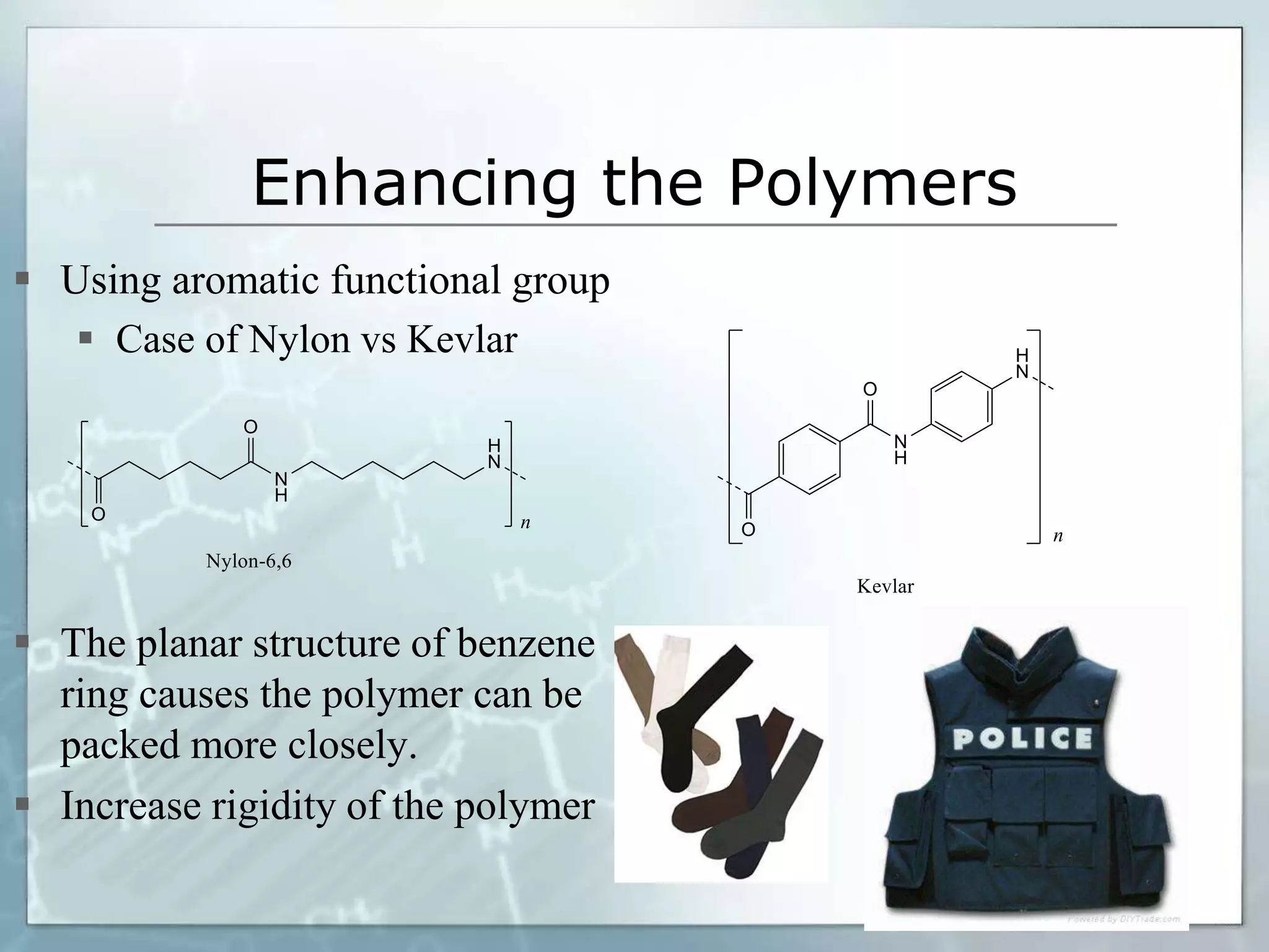 Enhancing the Polymers
 Using aromatic functional group
 Case of Nylon vs Kevlar
 The planar structure of benzene
ring causes the polymer can be
packed more closely.
 Increase rigidity of the polymer
 