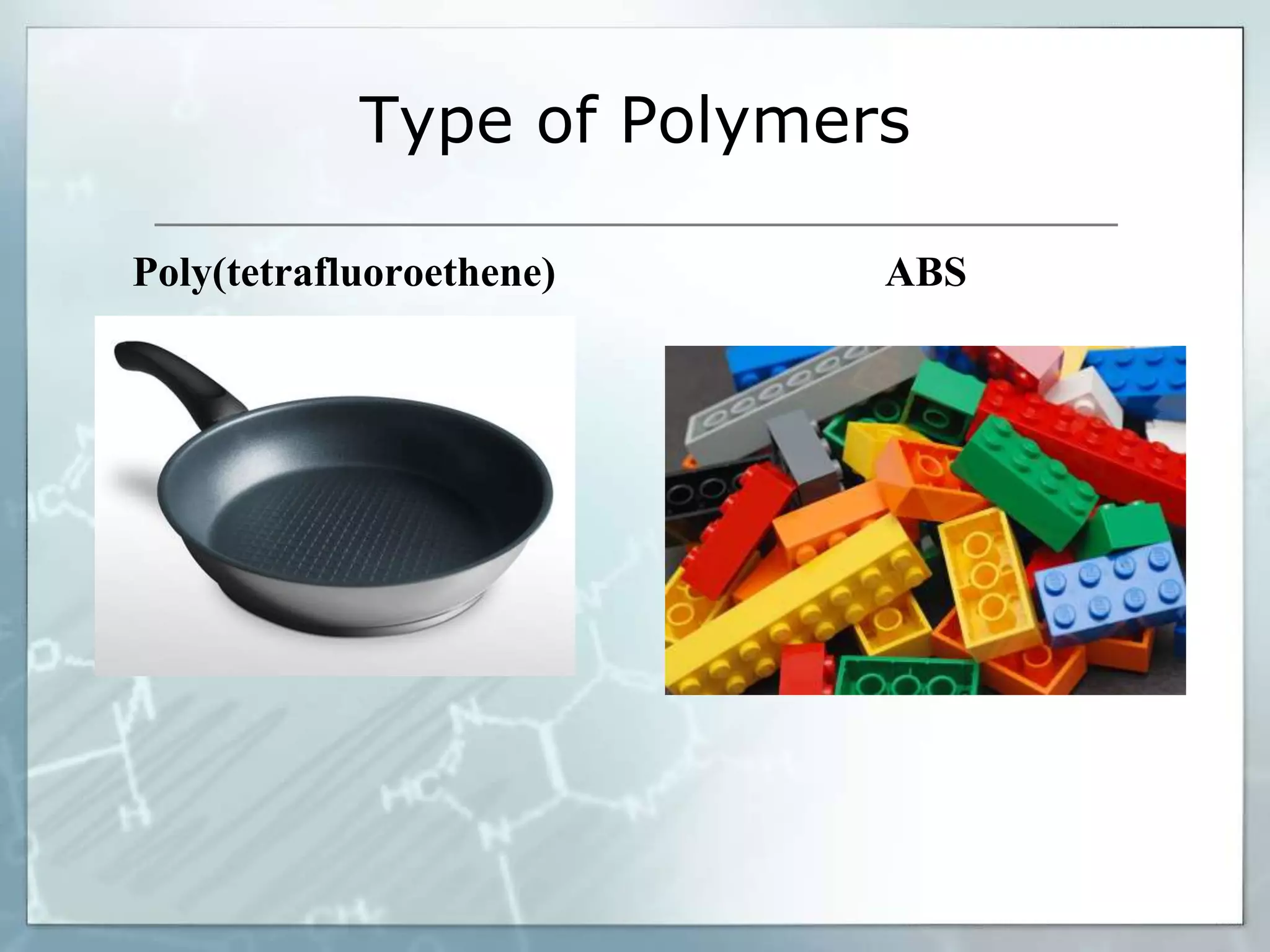 Type of Polymers
Poly(tetrafluoroethene) ABS
 