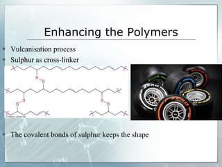Enhancing the Polymers
 Vulcanisation process
 Sulphur as cross-linker
 The covalent bonds of sulphur keeps the shape
 