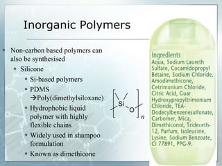 Inorganic Polymers
 Non-carbon based polymers can
also be synthesised
 Silicone
 Si-based polymers
 PDMS
Poly(dimethylsiloxane)
 Hydrophobic liquid
polymer with highly
flexible chains
 Widely used in shampoo
formulation
 Known as dimethicone
 