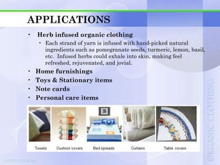 APPLICATIONS
•   Herb infused organic clothing
    • Each strand of yarn is infused with hand-picked natural
      ingredients such as pomegranate seeds, turmeric, lemon, basil,
      etc. Infused herbs could exhale into skin, making feel
      refreshed, rejuvenated, and jovial.
•   Home furnishings
•   Toys & Stationary items
•   Note cards
•   Personal care items
 