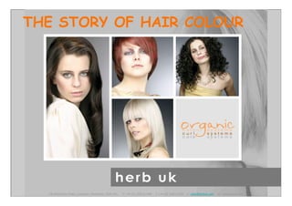 THE STORY OF HAIR COLOUR




  130 Wellworthy Road, Lymington, Hampshire, SO41 8JY,   T: +44 (0) 1590 613490   F:+44 (0) 1590 61349   E: sales@herbuk.com   W: www.herbuk.com
 