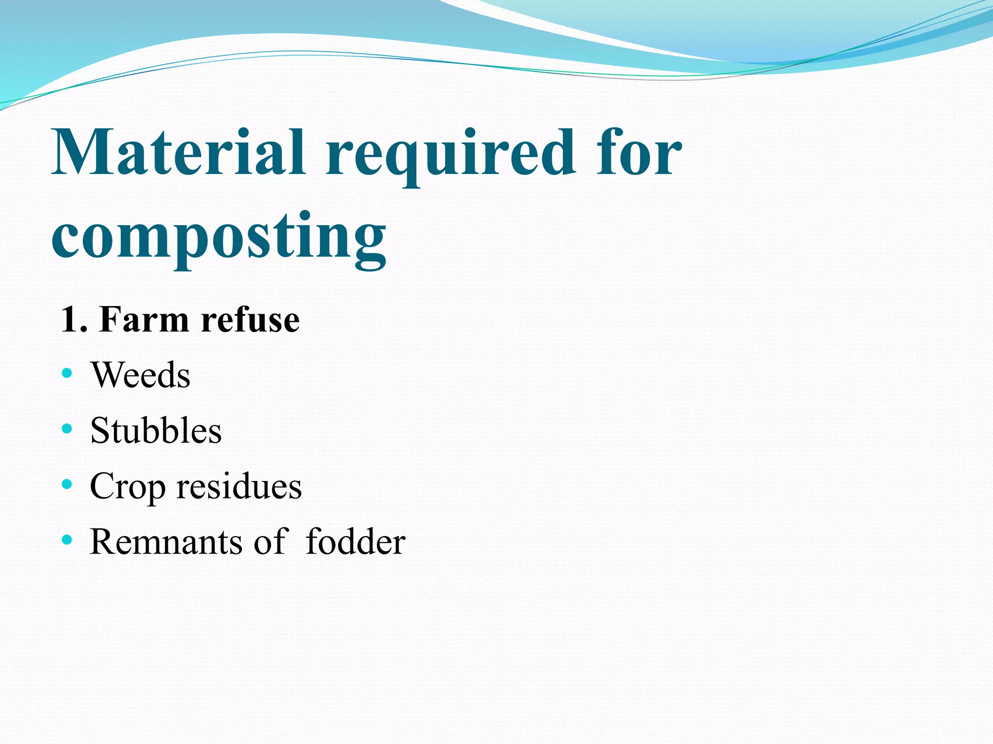 Material required for
composting
1. Farm refuse
• Weeds
• Stubbles
• Crop residues
• Remnants of fodder
 