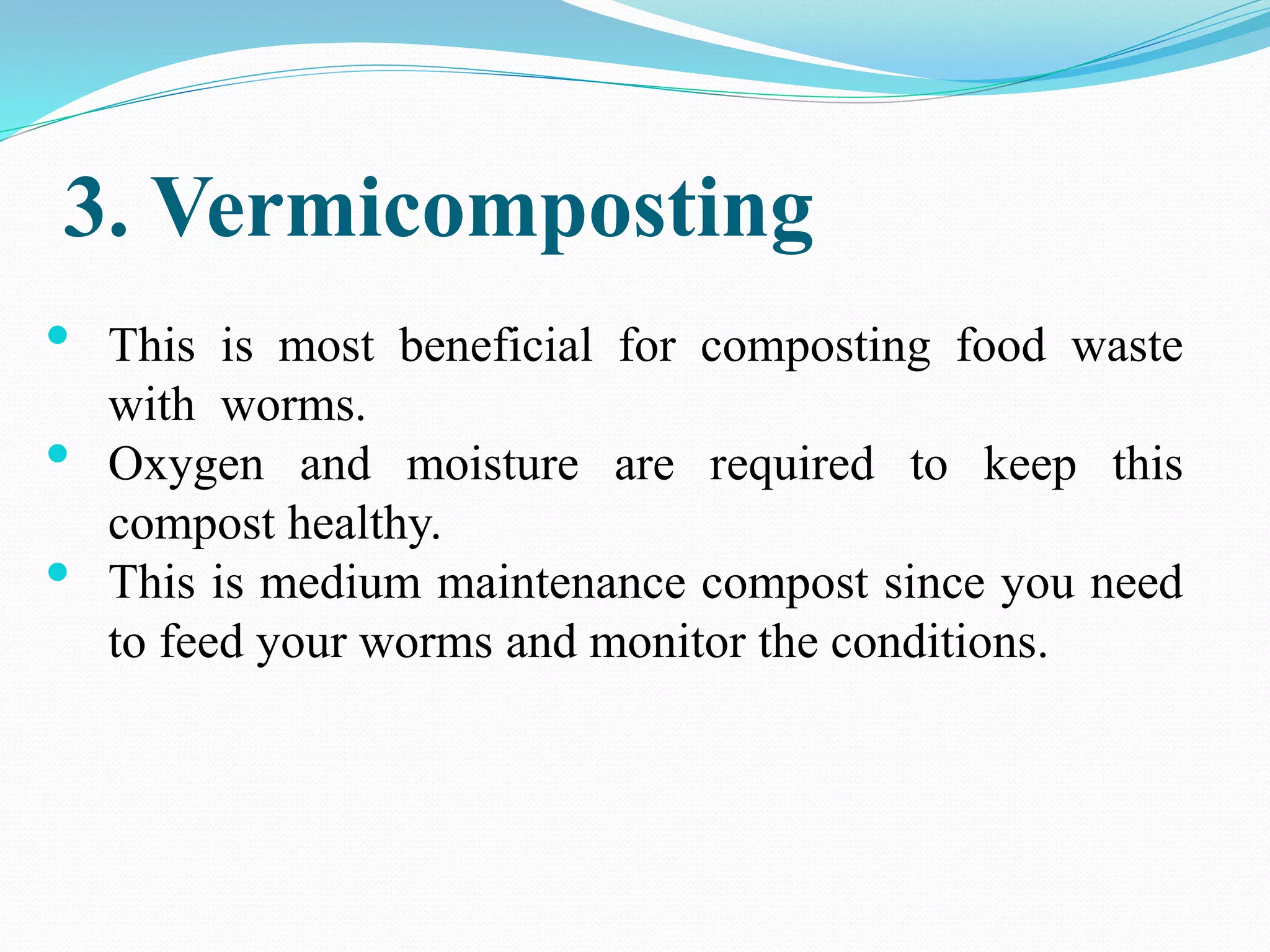 3. Vermicomposting
• This is most beneficial for composting food waste
with worms.
• Oxygen and moisture are required to keep this
compost healthy.
• This is medium maintenance compost since you need
to feed your worms and monitor the conditions.
 