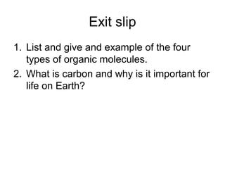 Exit slip
1. List and give and example of the four
types of organic molecules.
2. What is carbon and why is it important for
life on Earth?

 