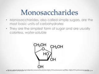 Monosaccharides
• Monosaccharides, also called simple sugars, are the
most basic units of carbohydrates
• They are the simplest form of sugar and are usually
colorless, water-soluble
Source: upload.wikimedia.org/wikipedia/commons/thumb/4/4a/Alpha-D-Fructofuranose.svg/500px-Alpha-D-Fructofuranose.svg.png
1/21/2018By Mariam Ohanyan
 
