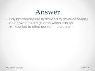 Answer
• Polysaccharides are hydrolyzed to produce simples
carbohydrates like glucose which can be
transported to other parts of the organism.
1/21/2018By Mariam Ohanyan
 