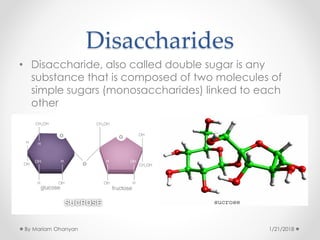 Disaccharides
• Disaccharide, also called double sugar is any
substance that is composed of two molecules of
simple sugars (monosaccharides) linked to each
other
1/21/2018By Mariam Ohanyan
 