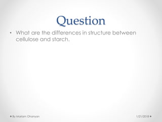 Question
• What are the differences in structure between
cellulose and starch.
1/21/2018By Mariam Ohanyan
 