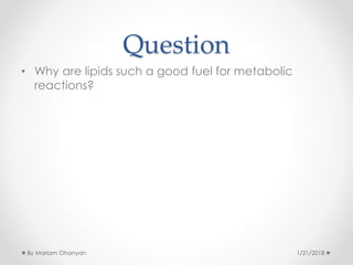 Question
• Why are lipids such a good fuel for metabolic
reactions?
1/21/2018By Mariam Ohanyan
 