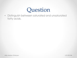 Question
• Distinguish between saturated and unsaturated
fatty acids.
1/21/2018By Mariam Ohanyan
 