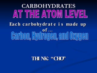 CARBOHYDRATES AT THE ATOM LEVEL Each carbohydrate is made up of… Carbon, Hydrogen, and Oxygen THINK: “CHO” 