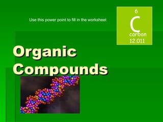 Organic  Compounds C 6 carbon 12.011 Use this power point to fill in the worksheet 