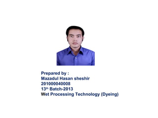 Prepared by :
Mazadul Hasan sheshir
201000040008
13th Batch-2013
Wet Processing Technology (Dyeing)

 