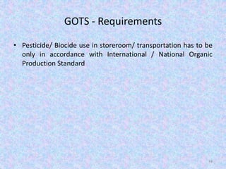 GOTS - Requirements
• Pesticide/ Biocide use in storeroom/ transportation has to be
only in accordance with International / National Organic
Production Standard
44
 