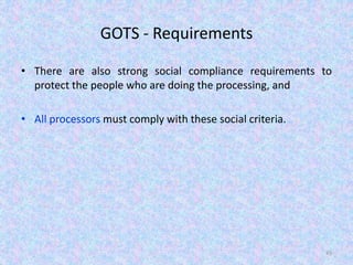 GOTS - Requirements
• There are also strong social compliance requirements to
protect the people who are doing the processing, and
• All processors must comply with these social criteria.
45
 