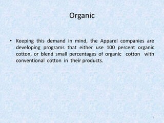 Organic
• Keeping this demand in mind, the Apparel companies are
developing programs that either use 100 percent organic
cotton, or blend small percentages of organic cotton with
conventional cotton in their products.
5
 