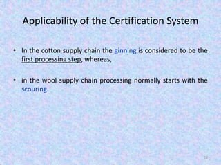 Applicability of the Certification System
• In the cotton supply chain the ginning is considered to be the
first processing step, whereas,
• in the wool supply chain processing normally starts with the
scouring.
52
 