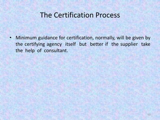 The Certification Process
• Minimum guidance for certification, normally, will be given by
the certifying agency itself but better if the supplier take
the help of consultant.
63
 