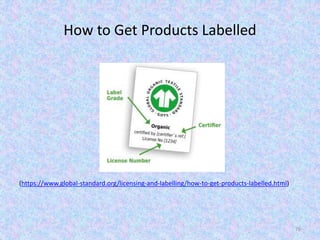 How to Get Products Labelled
(https://www.global-standard.org/licensing-and-labelling/how-to-get-products-labelled.html)
76
 