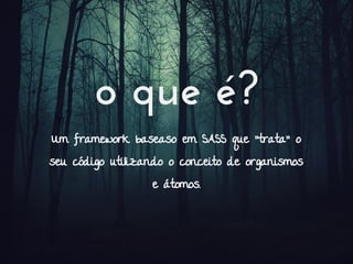 o que é?
Um framework baseaso em SASS que "trata" o
seu código utilizando o conceito de organismos
e átomos.
 