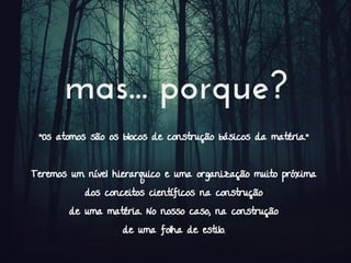 mas... porque?
"Os atomos são os blocos de construção básicos da matéria."
Teremos um nível hierarquico e uma organização muito próxima
dos conceitos científicos na construção
de uma matéria. No nosso caso, na construção
de uma folha de estilo.
 