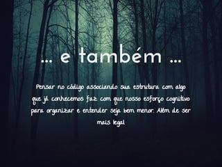 ... e também ...
Pensar no código associando sua estrutura com algo
que já conhecemos faz com que nosso esforço cognitivo
para organizar e entender seja bem menor. Além de ser
mais legal.
 