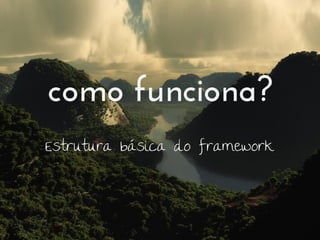 como funciona?
Estrutura básica do framework
 