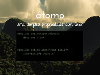 átomo
Uma simples propriedade com valor.
@include define-atom("block") {
display: block;
}
@include define-atom("font-family") {
font-family: Georgia;
}
 