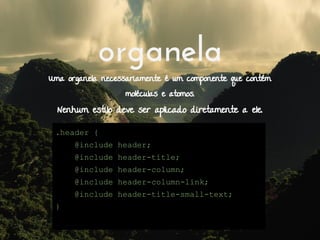 organela
Uma organela necessariamente é um componente que contém
moléculas e atomos.
Nenhum estilo deve ser aplicado diretamente a ele.
.header {
@include header;
@include header-title;
@include header-column;
@include header-column-link;
@include header-title-small-text;
}
 