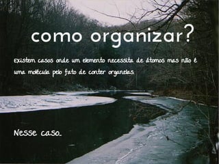 como organizar?
Existem casos onde um elemento necessita de átomos mas não é
uma molécula pelo fato de conter organelas.
Nesse caso...
 
