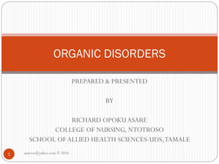 PREPARED & PRESENTED
BY
RICHARD OPOKUASARE
COLLEGE OF NURSING, NTOTROSO
SCHOOL OFALLIED HEALTH SCIENCES-UDS,TAMALE
ORGANIC DISORDERS
1 asareor@yahoo.com © 2016
 