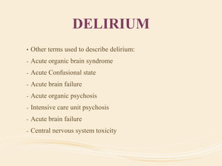 DELIRIUM
• Other terms used to describe delirium:
- Acute organic brain syndrome
- Acute Confusional state
- Acute brain failure
- Acute organic psychosis
- Intensive care unit psychosis
- Acute brain failure
- Central nervous system toxicity
 
